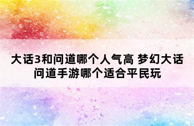 大话3和问道哪个人气高 梦幻大话问道手游哪个适合平民玩